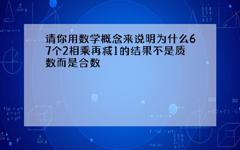 请你用数学概念来说明为什么67个2相乘再减1的结果不是质数而是合数