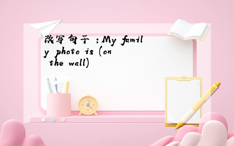 改写句子 ：My family photo is (on the wall)