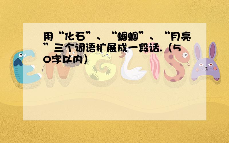 用“化石”、“蝈蝈”、“月亮”三个词语扩展成一段话.（50字以内）