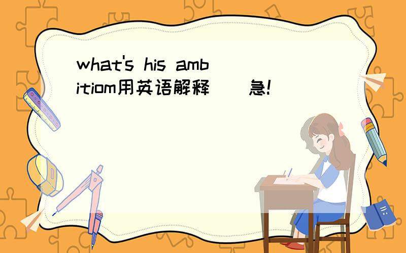 what's his ambitiom用英语解释``急!