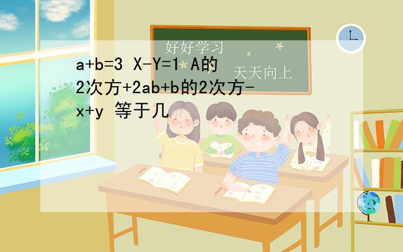 a+b=3 X-Y=1 A的2次方+2ab+b的2次方-x+y 等于几