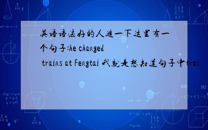 英语语法好的人进一下这里有一个句子:he changed trains at Fengtai 我就是想知道句子中trai