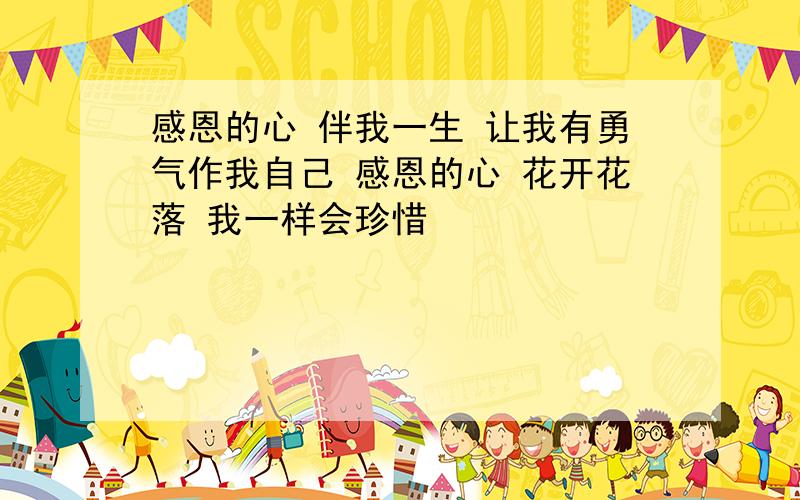 感恩的心 伴我一生 让我有勇气作我自己 感恩的心 花开花落 我一样会珍惜