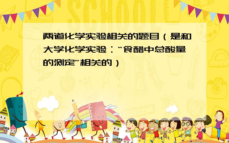 两道化学实验相关的题目（是和大学化学实验：“食醋中总酸量的测定”相关的）