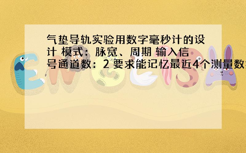 气垫导轨实验用数字毫秒计的设计 模式：脉宽、周期 输入信号通道数：2 要求能记忆最近4个测量数据 可键控