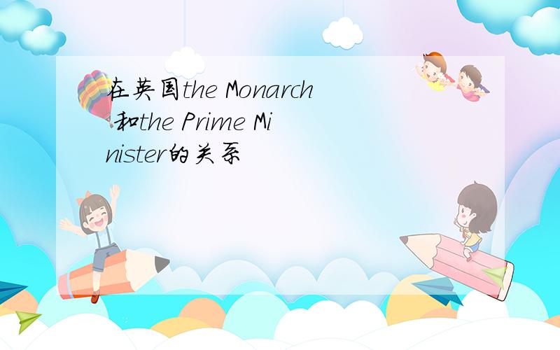 在英国the Monarch 和the Prime Minister的关系