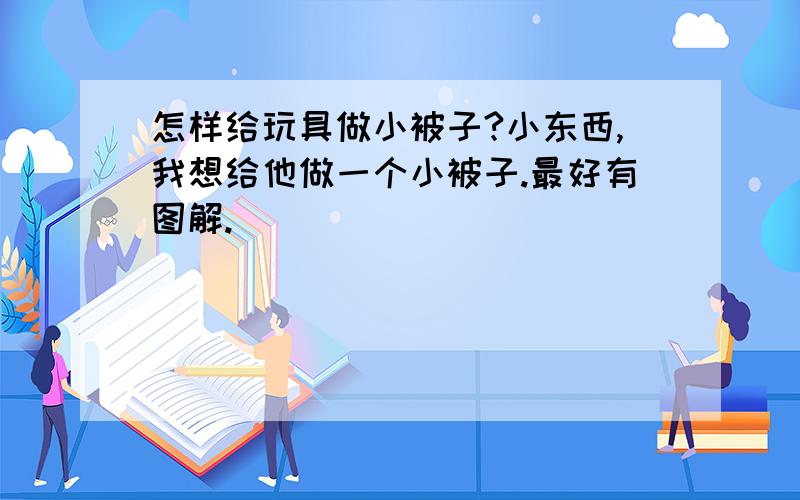 怎样给玩具做小被子?小东西,我想给他做一个小被子.最好有图解.