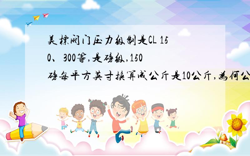 美标阀门压力级制是CL 150、300等,是磅级,150磅每平方英寸换算成公斤是10公斤,为何公称压力是20公斤呢