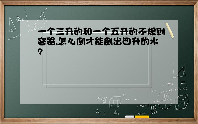 一个三升的和一个五升的不规则容器,怎么倒才能倒出四升的水?