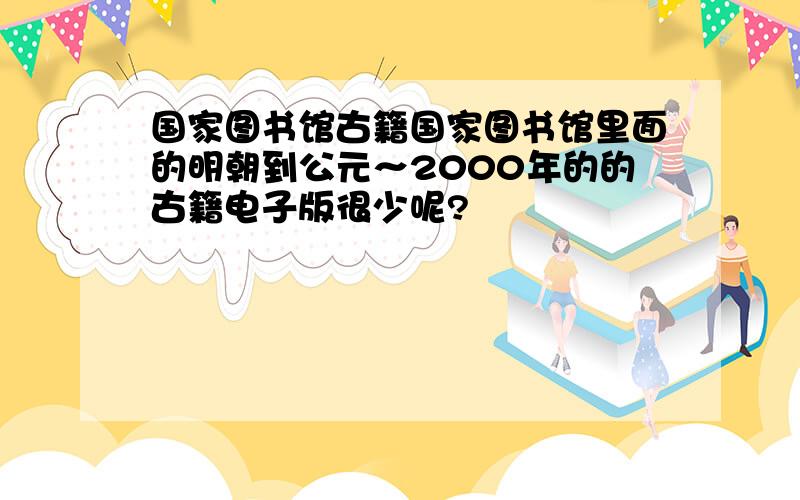 国家图书馆古籍国家图书馆里面的明朝到公元～2000年的的古籍电子版很少呢?