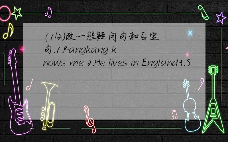 (1/2)改一般疑问句和否定句.1.Kangkang knows me 2.He lives in England3.S