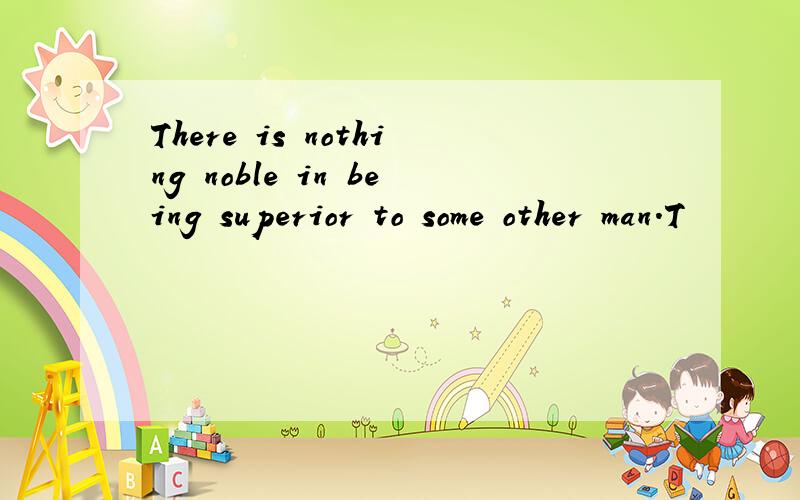 There is nothing noble in being superior to some other man.T