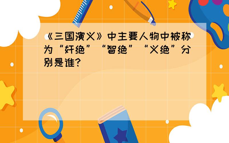 《三国演义》中主要人物中被称为“奸绝”“智绝”“义绝”分别是谁?