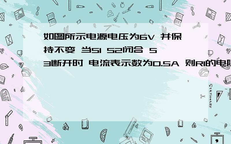 如图所示电源电压为6V 并保持不变 当S1 S2闭合 S3断开时 电流表示数为0.5A 则R1的电阻是（ ）；当S1 S