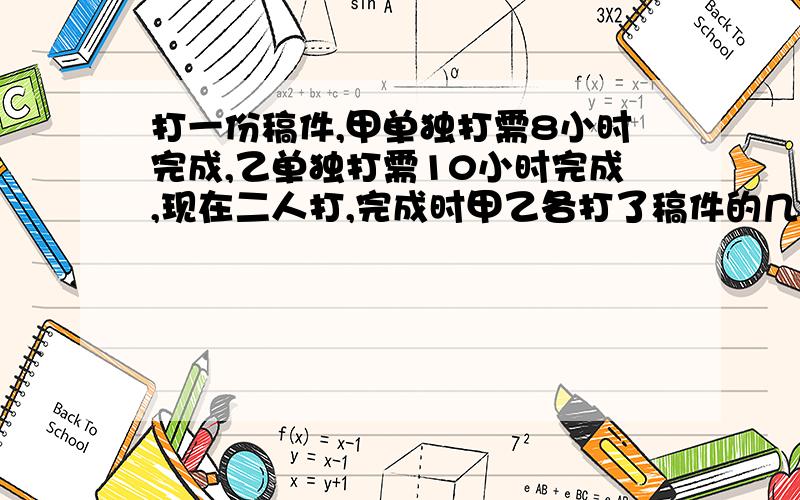 打一份稿件,甲单独打需8小时完成,乙单独打需10小时完成,现在二人打,完成时甲乙各打了稿件的几分之几