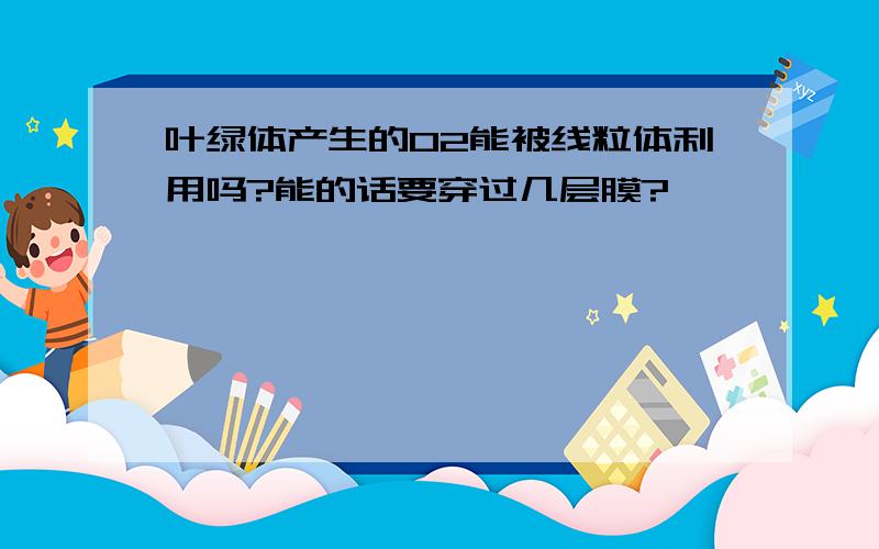 叶绿体产生的O2能被线粒体利用吗?能的话要穿过几层膜?