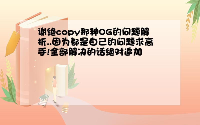 谢绝copy那种OG的问题解析..因为都是自己的问题求高手!全部解决的话绝对追加