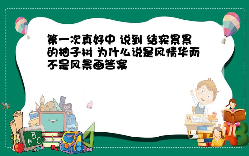 第一次真好中 说到 结实累累的柚子树 为什么说是风情华而不是风景画答案