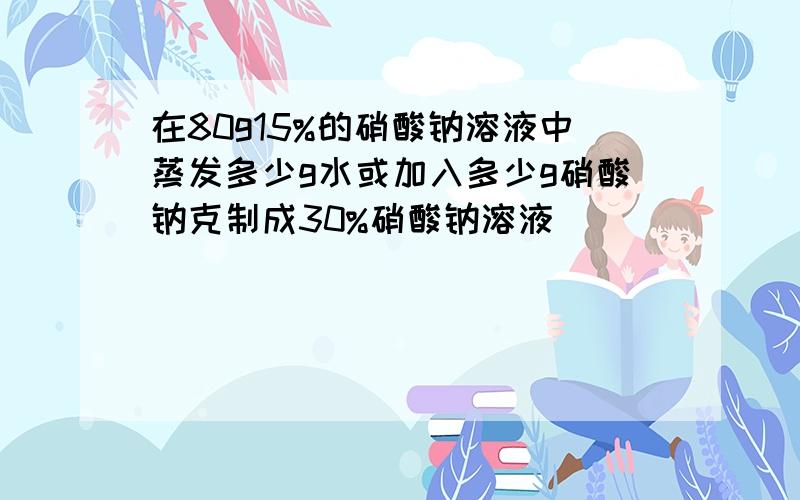 在80g15%的硝酸钠溶液中蒸发多少g水或加入多少g硝酸钠克制成30%硝酸钠溶液