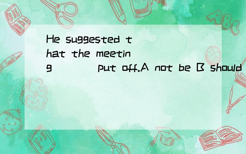 He suggested that the meeting ___ put off.A not be B should