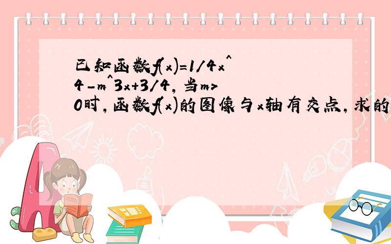 已知函数f(x)=1/4x^4-m^3x+3/4,当m>0时,函数f(x)的图像与x轴有交点,求的取值范围.