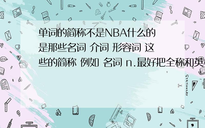 单词的简称不是NBA什么的 是那些名词 介词 形容词 这些的简称 例如 名词 n.最好把全称和英标住上