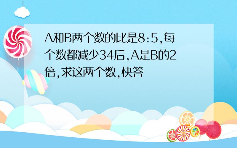 A和B两个数的比是8:5,每个数都减少34后,A是B的2倍,求这两个数,快答