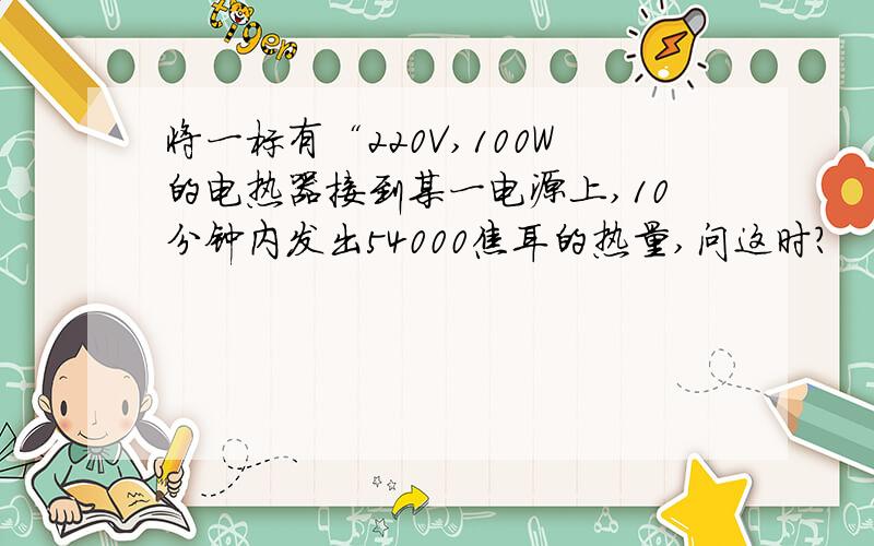 将一标有“220V,100W的电热器接到某一电源上,10分钟内发出54000焦耳的热量,问这时?