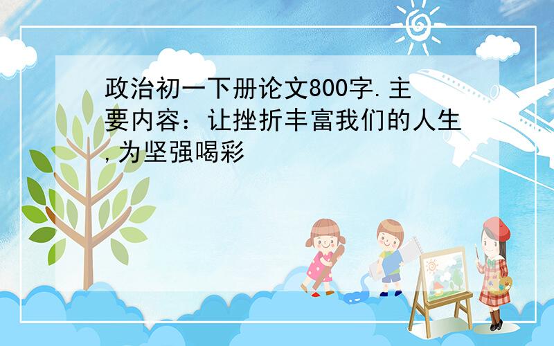 政治初一下册论文800字.主要内容：让挫折丰富我们的人生,为坚强喝彩