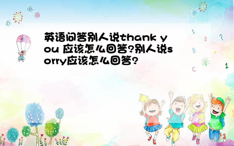 英语问答别人说thank you 应该怎么回答?别人说sorry应该怎么回答?