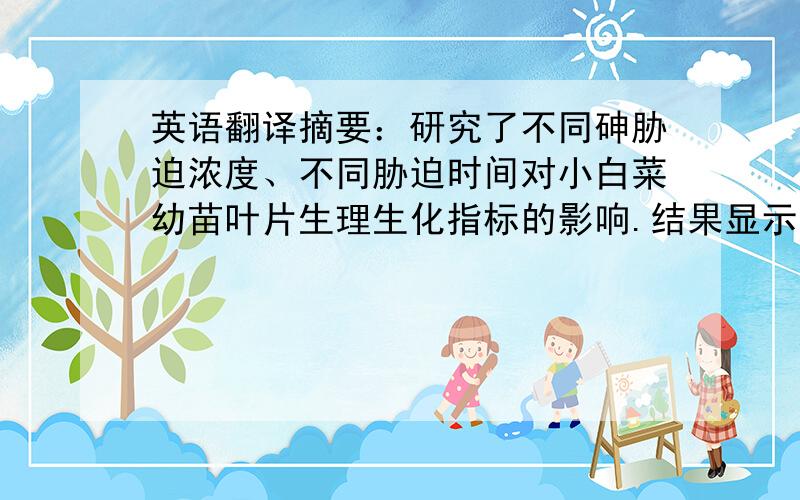 英语翻译摘要：研究了不同砷胁迫浓度、不同胁迫时间对小白菜幼苗叶片生理生化指标的影响.结果显示：随着As胁迫浓度升高,小白