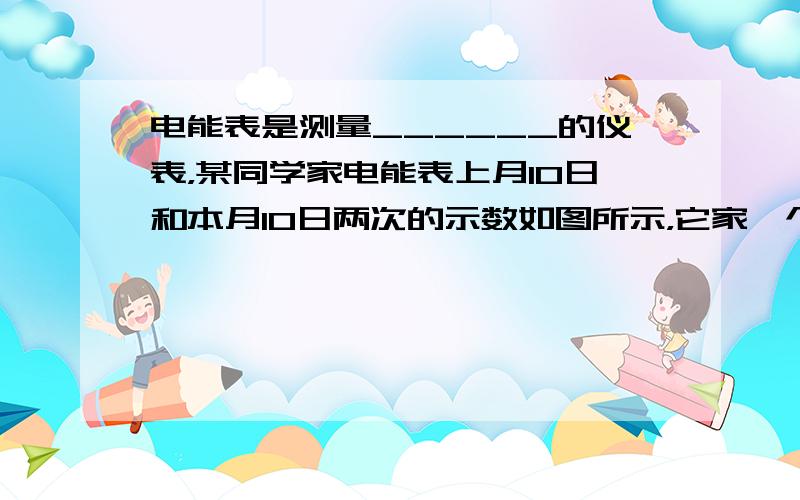 电能表是测量______的仪表，某同学家电能表上月10日和本月10日两次的示数如图所示，它家一个月用电______度．