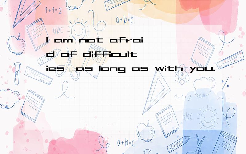 I am not afraid of difficulties,as long as with you.