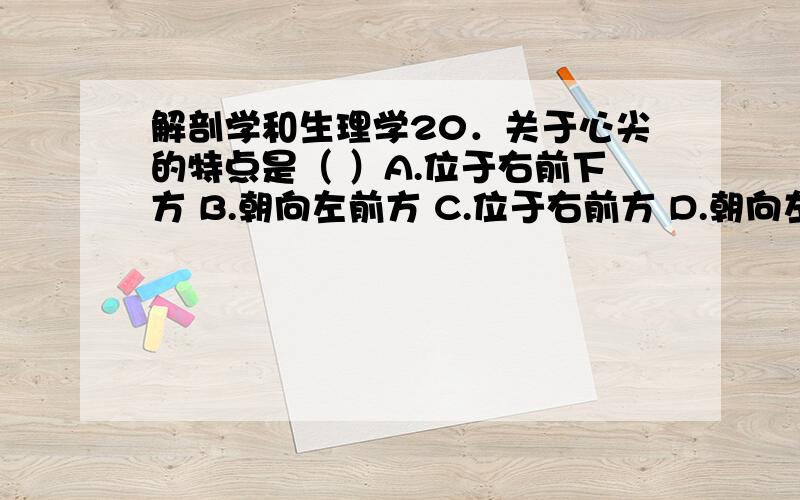 解剖学和生理学20．关于心尖的特点是（ ）A.位于右前下方 B.朝向左前方 C.位于右前方 D.朝向左前下方21．右心室