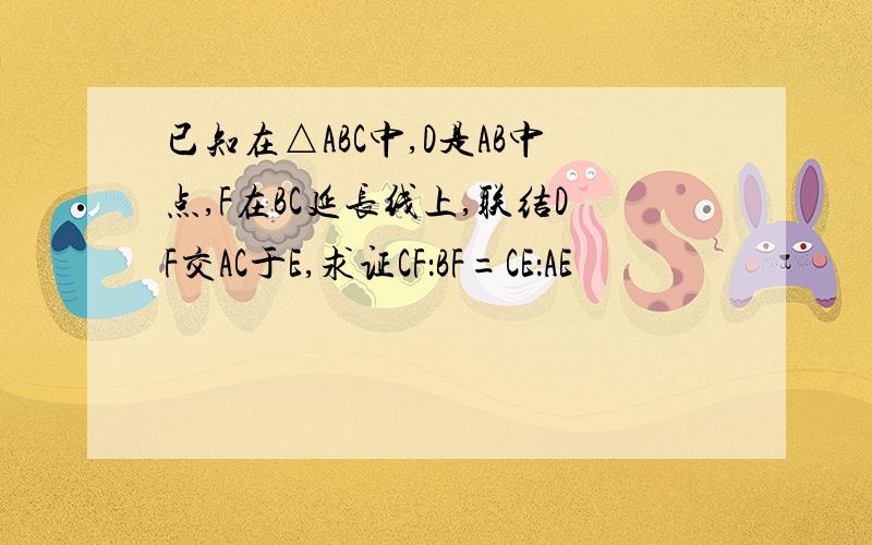 已知在△ABC中,D是AB中点,F在BC延长线上,联结DF交AC于E,求证CF：BF=CE：AE