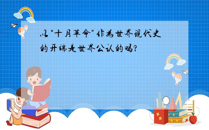 以“十月革命”作为世界现代史的开端是世界公认的吗?