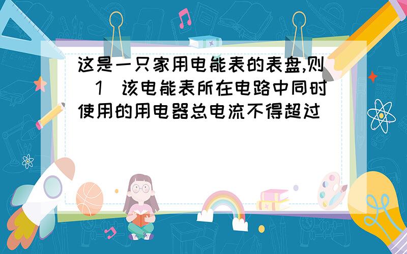 这是一只家用电能表的表盘,则（1）该电能表所在电路中同时使用的用电器总电流不得超过_____A；（2）若该电路中的摸一个