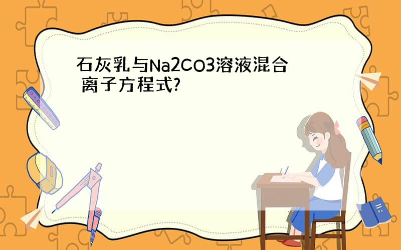 石灰乳与Na2CO3溶液混合 离子方程式?