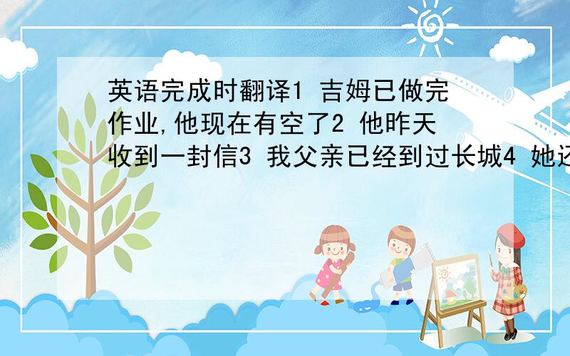 英语完成时翻译1 吉姆已做完作业,他现在有空了2 他昨天收到一封信3 我父亲已经到过长城4 她还没有看过那天的新电影5