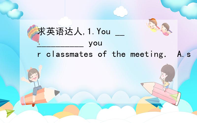 求英语达人,1.You ____________ your classmates of the meeting． A.s