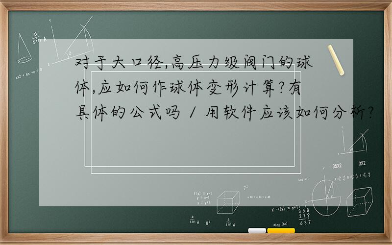 对于大口径,高压力级阀门的球体,应如何作球体变形计算?有具体的公式吗 / 用软件应该如何分析?