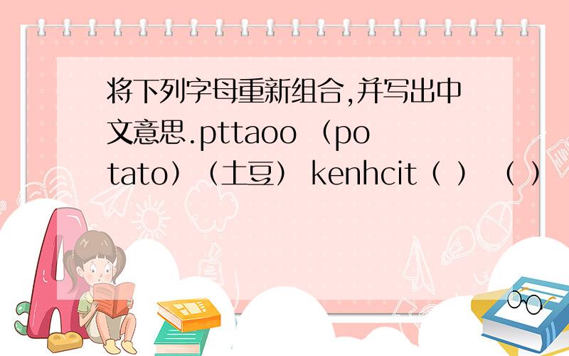 将下列字母重新组合,并写出中文意思.pttaoo （potato）（土豆） kenhcit（ ） （ ）