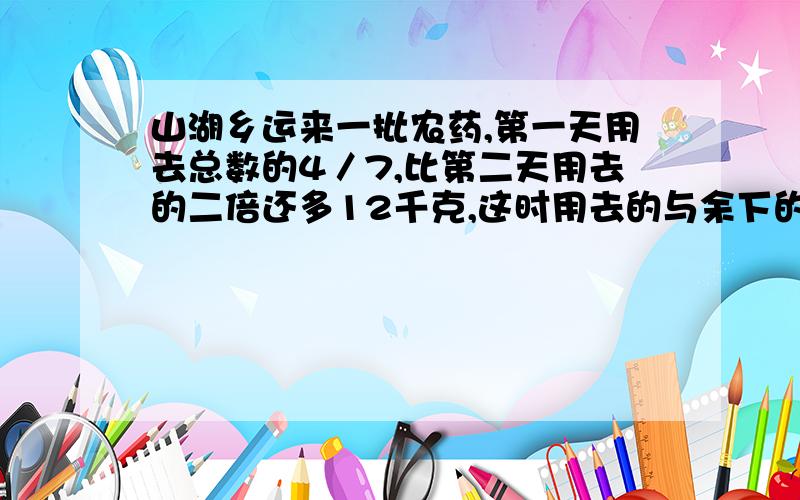 山湖乡运来一批农药,第一天用去总数的4／7,比第二天用去的二倍还多12千克,这时用去的与余下的农药的比是27：8,这批农