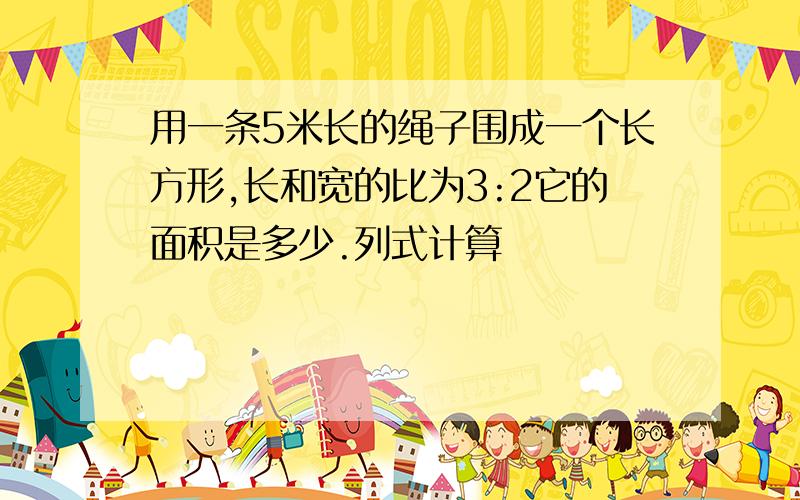 用一条5米长的绳子围成一个长方形,长和宽的比为3:2它的面积是多少.列式计算