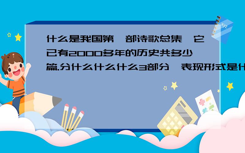 什么是我国第一部诗歌总集,它已有2000多年的历史共多少篇.分什么什么什么3部分,表现形式是什么什么什么