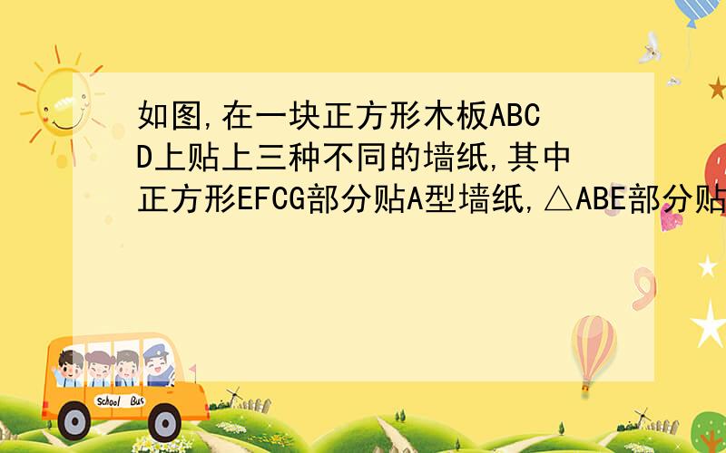 如图,在一块正方形木板ABCD上贴上三种不同的墙纸,其中正方形EFCG部分贴A型墙纸,△ABE部分贴B型墙纸,