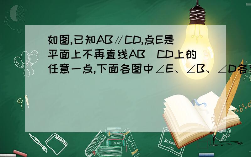 如图,已知AB∥CD,点E是平面上不再直线AB\CD上的任意一点,下面各图中∠E、∠B、∠D各有什么数量关系,并任选一个