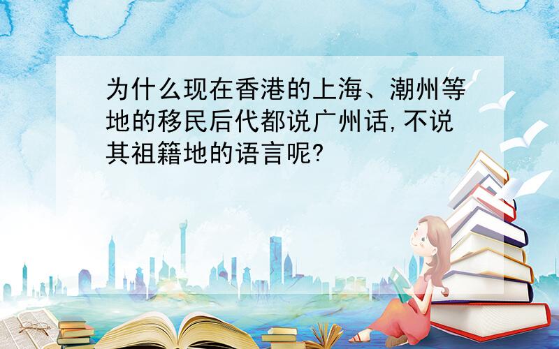 为什么现在香港的上海、潮州等地的移民后代都说广州话,不说其祖籍地的语言呢?