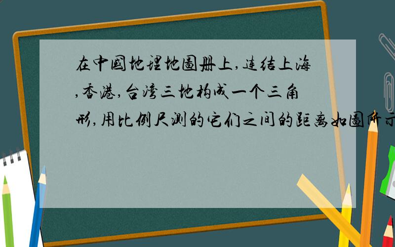 在中国地理地图册上,连结上海,香港,台湾三地构成一个三角形,用比例尺测的它们之间的距离如图所示.飞机从台湾直飞上海的距离