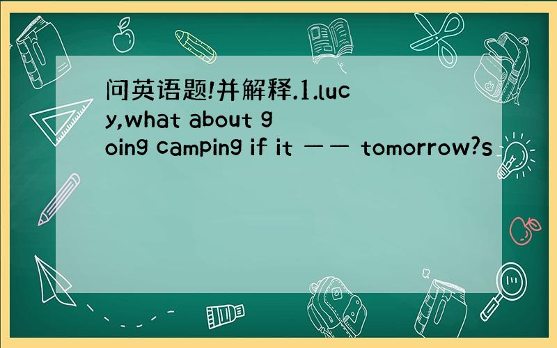 问英语题!并解释.1.lucy,what about going camping if it —— tomorrow?s